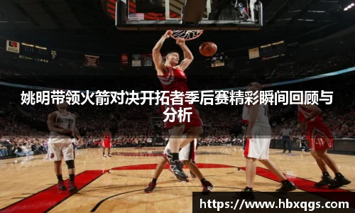 姚明带领火箭对决开拓者季后赛精彩瞬间回顾与分析